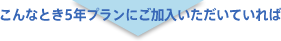 こんなとき5年プランにご加入いただいていれば