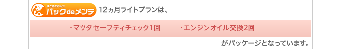 12ヵ月ライトプランは、［マツダセーフティチェック1回］［エンジンオイル交換2回］がパッケージとなっています。