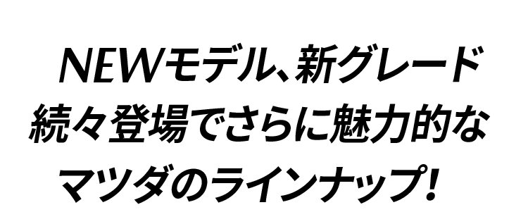 NEWモデル、新グレード続々登場でさらに魅力的なマツダのラインナップ