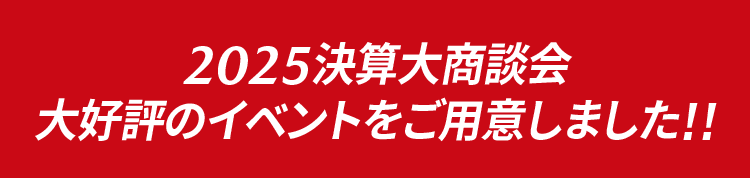2025決算大商談会!大好評のイベントをご用意しました!!