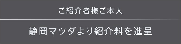 ご紹介社様ご本人・静岡マツダより紹介料を進呈