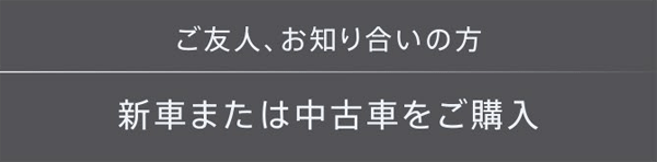 ご友人、お知り合いの方・新車または中古車をご購入