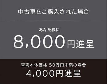 中古車をご購入された場合・あなた様に8,000円進呈、車両本体価格50万円未満の場合・4,000円進呈